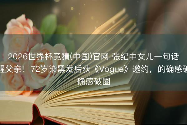 2026世界杯竞猜(中国)官网 张纪中女儿一句话点醒父亲！72岁染黑发后获《Vogue》邀约，的确感破圈