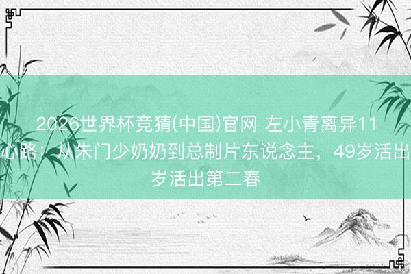 2026世界杯竞猜(中国)官网 左小青离异11年首交心路:从朱门少奶奶到总制片东说念主,49岁活出第二春