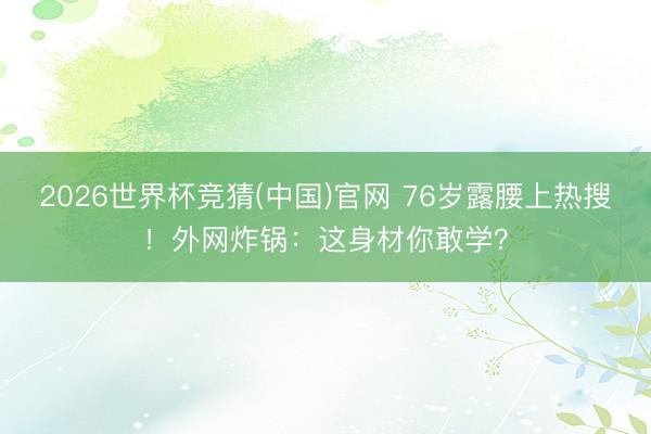 2026世界杯竞猜(中国)官网 76岁露腰上热搜!外网炸锅:这身材你敢学?