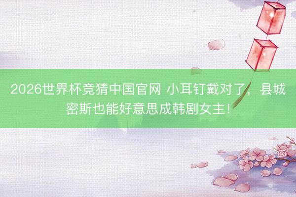 2026世界杯竞猜中国官网 小耳钉戴对了,县城密斯也能好意思成韩剧女主!