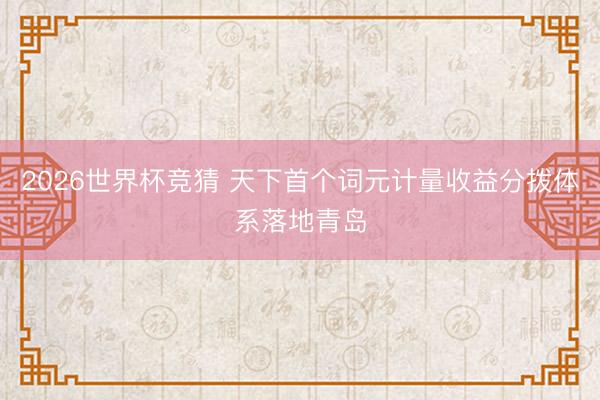 2026世界杯竞猜 天下首个词元计量收益分拨体系落地青岛