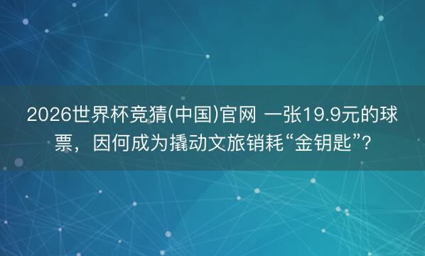 2026世界杯竞猜(中国)官网 一张19.9元的球票,因何成为撬动文旅销耗“金钥匙”?