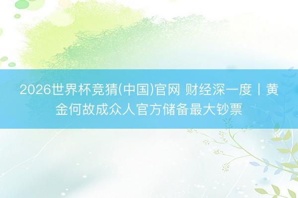 2026世界杯竞猜(中国)官网 财经深一度丨黄金何故成众人官方储备最大钞票