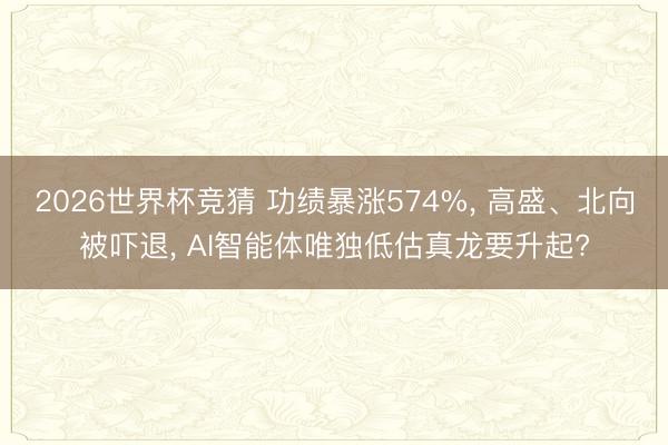 2026世界杯竞猜 功绩暴涨574%, 高盛、北向被吓退, AI智能体唯独低估真龙要升起?