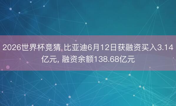 2026世界杯竞猜 比亚迪6月12日获融资买入3.14亿元, 融资余额138.68亿元