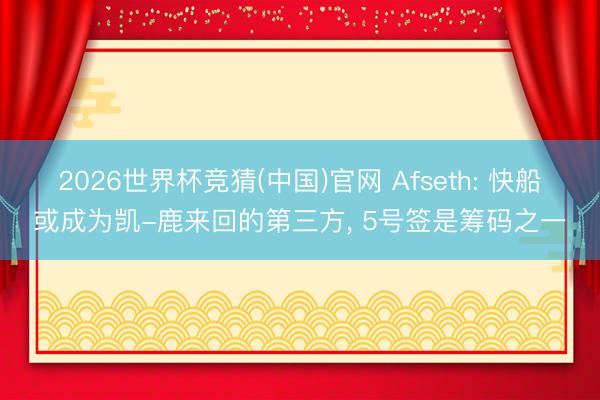 2026世界杯竞猜(中国)官网 Afseth: 快船或成为凯-鹿来回的第三方， 5号签是筹码之一
