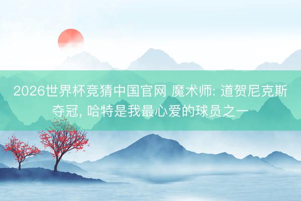 2026世界杯竞猜中国官网 魔术师: 道贺尼克斯夺冠, 哈特是我最心爱的球员之一