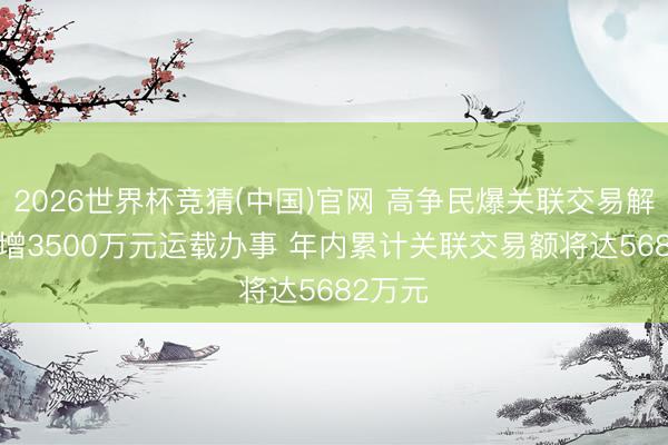 2026世界杯竞猜(中国)官网 高争民爆关联交易解读: 新增3500万元运载办事 年内累计关联交易额将达5682万元