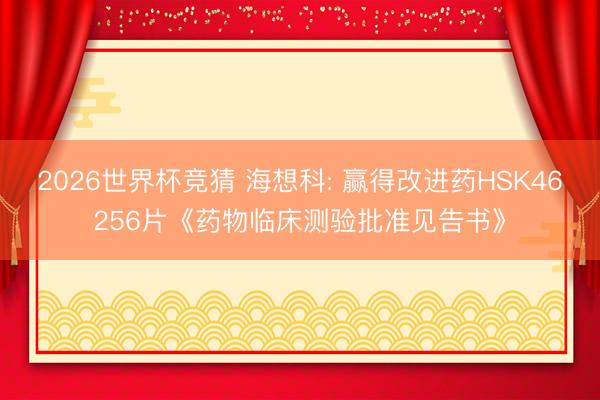 2026世界杯竞猜 海想科: 赢得改进药HSK46256片《药物临床测验批准见告书》