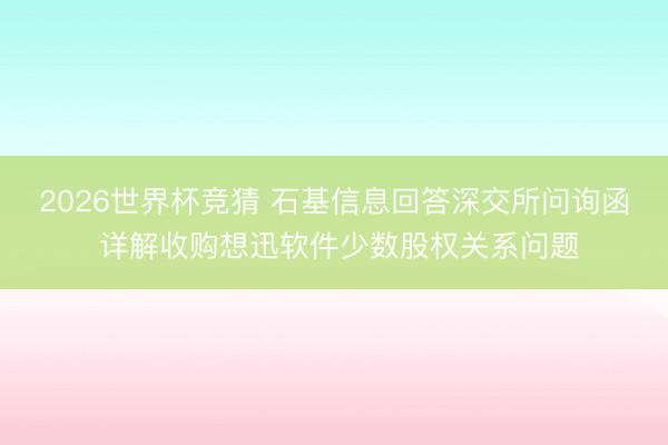 2026世界杯竞猜 石基信息回答深交所问询函 详解收购想迅软件少数股权关系问题