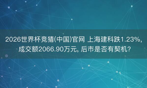 2026世界杯竞猜(中国)官网 上海建科跌1.23%, 成交额2066.90万元, 后市是否有契机?