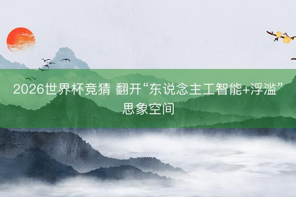 2026世界杯竞猜 翻开“东说念主工智能+浮滥”思象空间