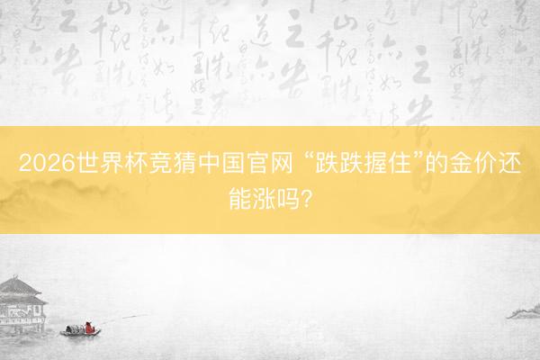 2026世界杯竞猜中国官网 “跌跌握住”的金价还能涨吗？
