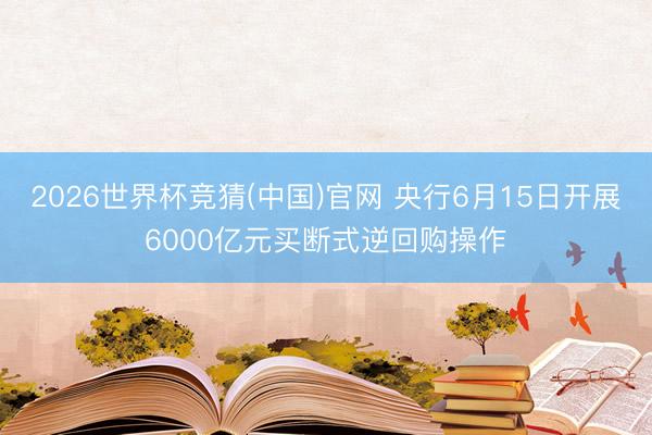 2026世界杯竞猜(中国)官网 央行6月15日开展6000亿元买断式逆回购操作