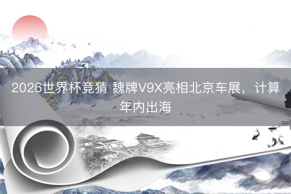 2026世界杯竞猜 魏牌V9X亮相北京车展,计算年内出海