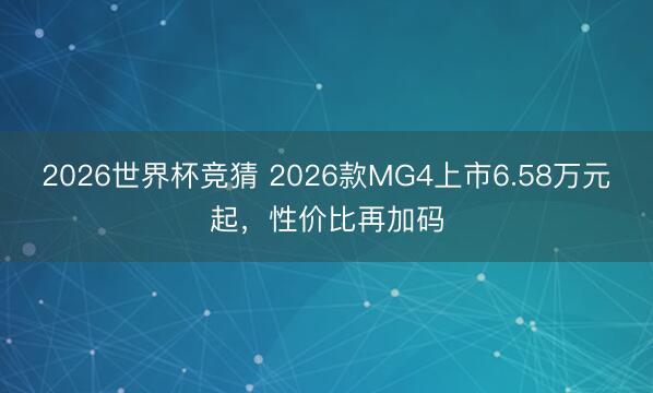 2026世界杯竞猜 2026款MG4上市6.58万元起,性价比再加码