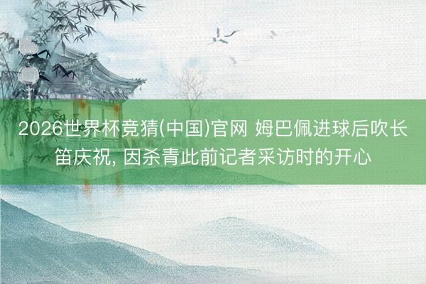 2026世界杯竞猜(中国)官网 姆巴佩进球后吹长笛庆祝, 因杀青此前记者采访时的开心