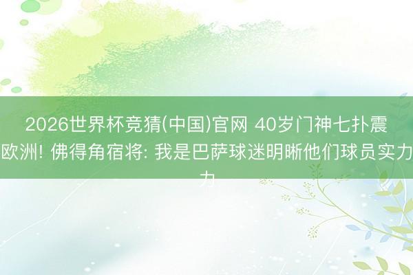 2026世界杯竞猜(中国)官网 40岁门神七扑震欧洲! 佛得角宿将: 我是巴萨球迷明晰他们球员实力