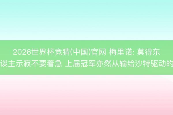 2026世界杯竞猜(中国)官网 梅里诺: 莫得东谈主示寂不要着急 上届冠军亦然从输给沙特驱动的