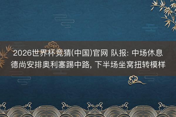 2026世界杯竞猜(中国)官网 队报: 中场休息德尚安排奥利塞踢中路, 下半场坐窝扭转模样