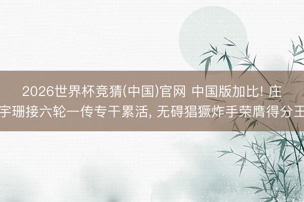 2026世界杯竞猜(中国)官网 中国版加比! 庄宇珊接六轮一传专干累活, 无碍猖獗炸手荣膺得分王