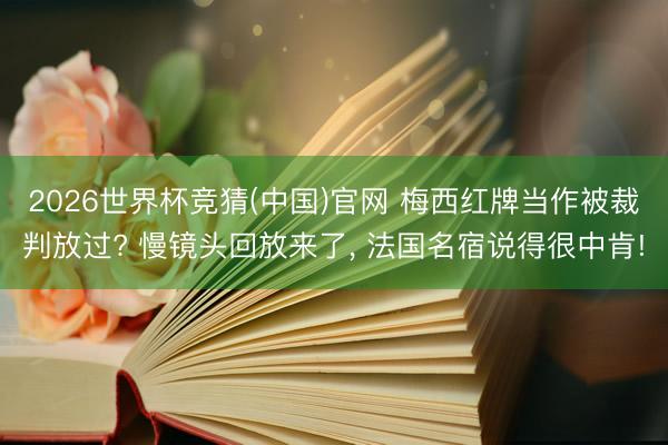 2026世界杯竞猜(中国)官网 梅西红牌当作被裁判放过? 慢镜头回放来了, 法国名宿说得很中肯!