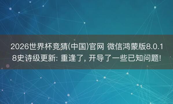 2026世界杯竞猜(中国)官网 微信鸿蒙版8.0.18史诗级更新: 重逢了, 开导了一些已知问题!