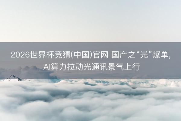 2026世界杯竞猜(中国)官网 国产之“光”爆单, AI算力拉动光通讯景气上行