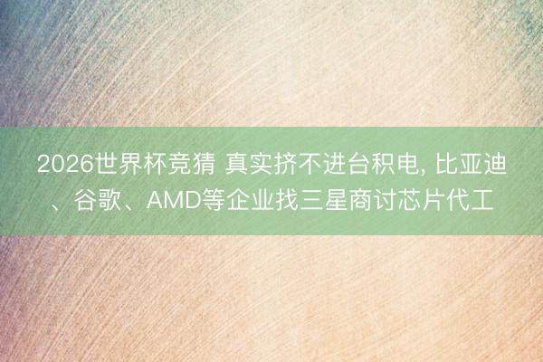 2026世界杯竞猜 真实挤不进台积电, 比亚迪、谷歌、AMD等企业找三星商讨芯片代工