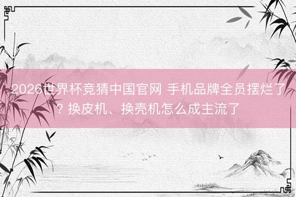 2026世界杯竞猜中国官网 手机品牌全员摆烂了? 换皮机、换壳机怎么成主流了