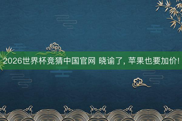 2026世界杯竞猜中国官网 晓谕了, 苹果也要加价!