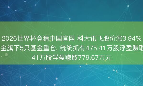 2026世界杯竞猜中国官网 科大讯飞股价涨3.94%, 工银瑞信基金旗下5只基金重仓, 统统抓有475.41万股浮盈赚取779.67万元