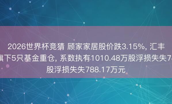 2026世界杯竞猜 顾家家居股价跌3.15%, 汇丰晋信基金旗下5只基金重仓, 系数执有1010.48万股浮损失失788.17万元