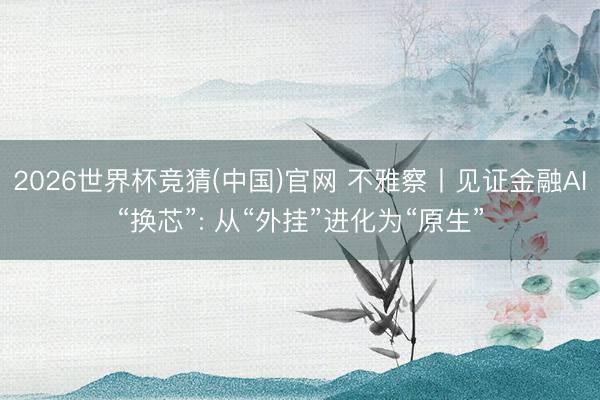 2026世界杯竞猜(中国)官网 不雅察丨见证金融AI“换芯”: 从“外挂”进化为“原生”