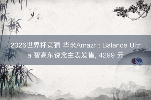 2026世界杯竞猜 华米Amazfit Balance Ultra 智高东说念主表发售, 4299 元