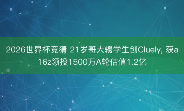 2026世界杯竞猜 21岁哥大辍学生创Cluely, 获a16z领投1500万A轮估值1.2亿