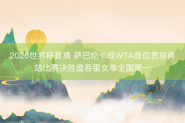 2026世界杯竞猜 萨巴伦卡成WTA首位贯穿两站比赛决胜盘吞蛋女单全国第一