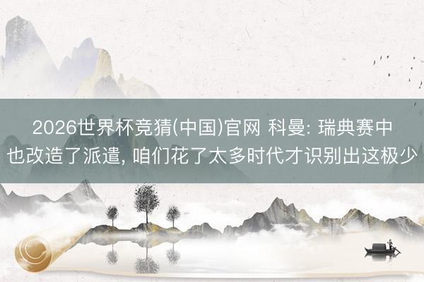 2026世界杯竞猜(中国)官网 科曼: 瑞典赛中也改造了派遣， 咱们花了太多时代才识别出这极少