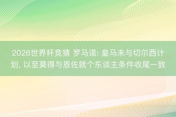 2026世界杯竞猜 罗马诺: 皇马未与切尔西计划, 以至莫得与恩佐就个东谈主条件收尾一致